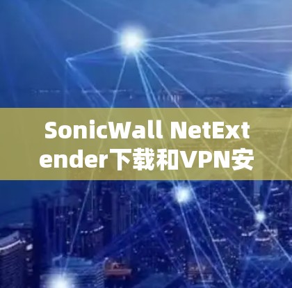 SonicWall NetExtender下载和VPN安装步骤