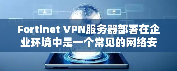 Fortinet VPN服务器部署在企业环境中是一个常见的网络安全配置任务，旨在为企业提供安全、可靠的远程访问解决方案。以下是Fortinet VPN服务器在企业环境中的部署方案