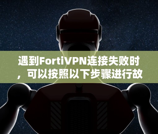 遇到FortiVPN连接失败时，可以按照以下步骤进行故障排查和解决