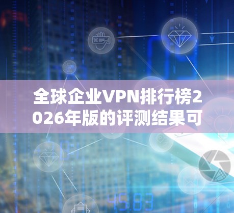 全球企业VPN排行榜2026年版的评测结果可以通过以下步骤进行分析和得出