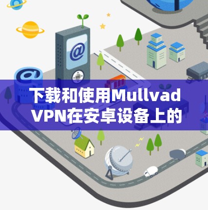 下载和使用Mullvad VPN在安卓设备上的步骤如下
