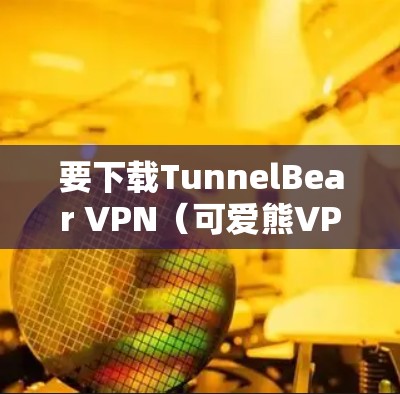 要下载TunnelBear VPN（可爱熊VPN）请按照以下步骤操作