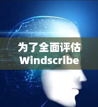 为了全面评估Windscribe的机场节点体验，以下是分步骤的测试和分析
