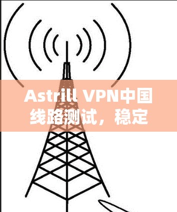 Astrill VPN中国线路测试，稳定节点性能分析
