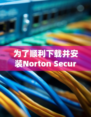 为了顺利下载并安装Norton Secure VPN，请按照以下步骤操作