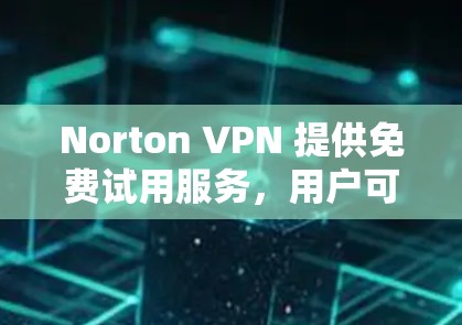 Norton VPN 提供免费试用服务，用户可以在注册并登录后立即体验其功能。以下是Norton VPN 的主要功能介绍