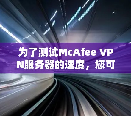 为了测试McAfee VPN服务器的速度，您可以按照以下步骤进行