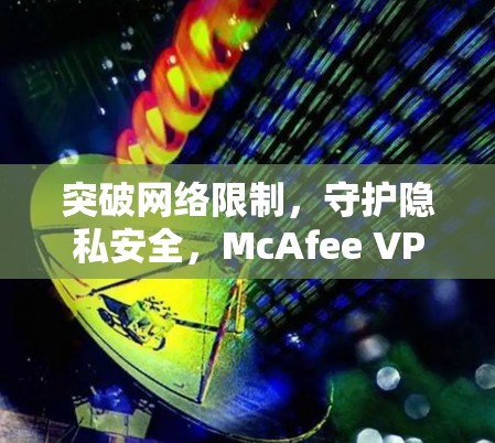 突破网络限制，守护隐私安全，McAfee VPN翻墙工具评测