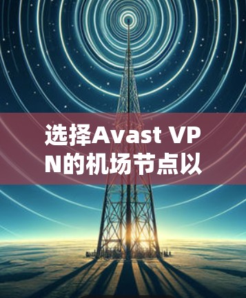 选择Avast VPN的机场节点以获得高速连接，需综合考虑节点的位置、速度、稳定性、隐私保护和多设备支持。以下是推荐的步骤