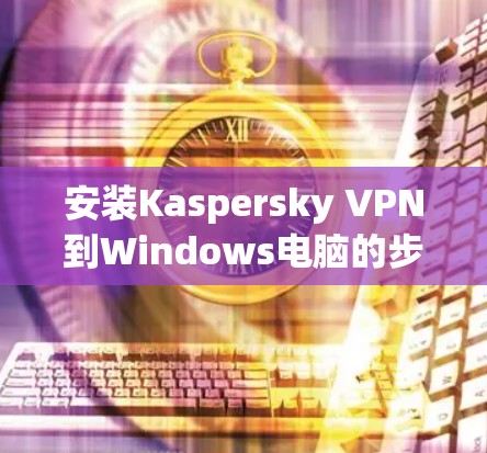 安装Kaspersky VPN到Windows电脑的步骤如下