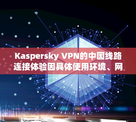 Kaspersky VPN的中国线路连接体验因具体使用环境、网络条件和服务器负载而有所不同。以下是一些关键因素和可能的体验
