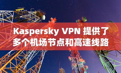 Kaspersky VPN 提供了多个机场节点和高速线路，旨在为用户提供稳定、快速的网络连接。以下是一些推荐的Kaspersky VPN机场节点和高速线路