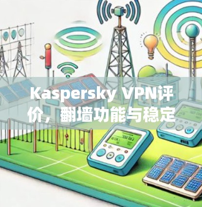 Kaspersky VPN评价，翻墙功能与稳定性的深度分析