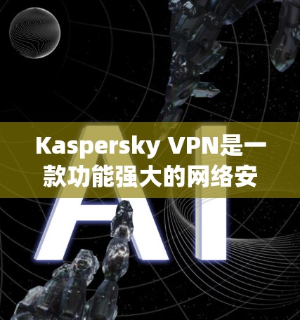 Kaspersky VPN是一款功能强大的网络安全工具，设计初衷是为了帮助用户保护隐私，确保网络安全。以下是其主要功能的详细说明