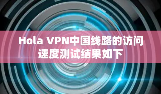 Hola VPN中国线路的访问速度测试结果如下