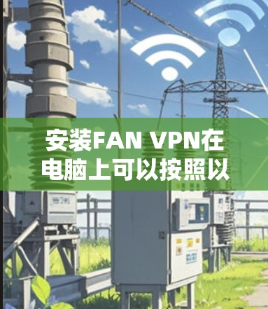 安装FAN VPN在电脑上可以按照以下步骤进行