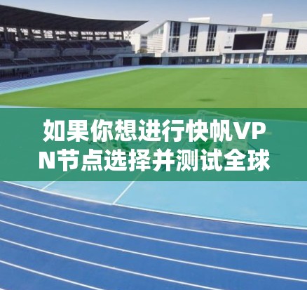 如果你想进行快帆VPN节点选择并测试全球线路速度，可以按照以下步骤进行