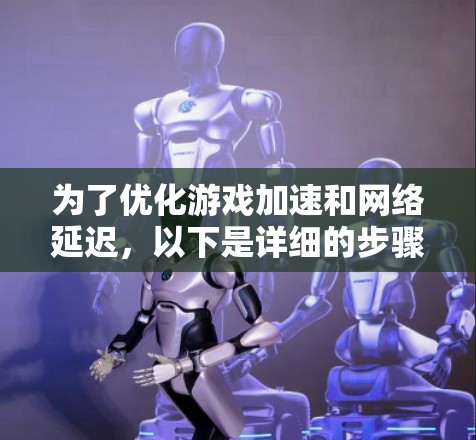为了优化游戏加速和网络延迟，以下是详细的步骤指南
