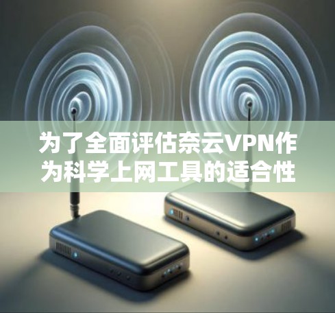 为了全面评估奈云VPN作为科学上网工具的适合性，可以从以下几个关键方面进行分析