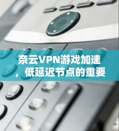 奈云VPN游戏加速，低延迟节点的重要性