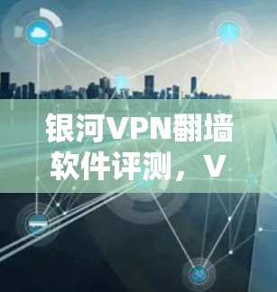 银河VPN翻墙软件评测，VPN梯子深度测评