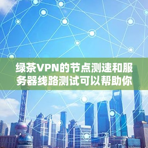 绿茶VPN的节点测速和服务器线路测试可以帮助你了解VPN连接的质量和性能。以下是一些步骤和工具，供你进行测试