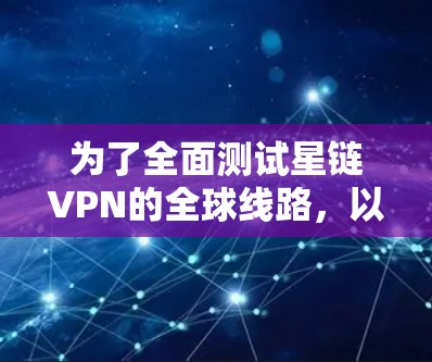 为了全面测试星链VPN的全球线路，以下是一个结构化的测试计划和方法