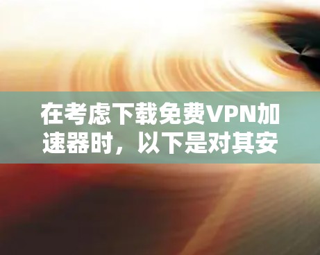 在考虑下载免费VPN加速器时，以下是对其安全性和可靠性的详细分析