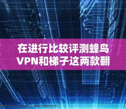 在进行比较评测蜂鸟VPN和梯子这两款翻墙软件时，可以从以下几个方面进行深入分析