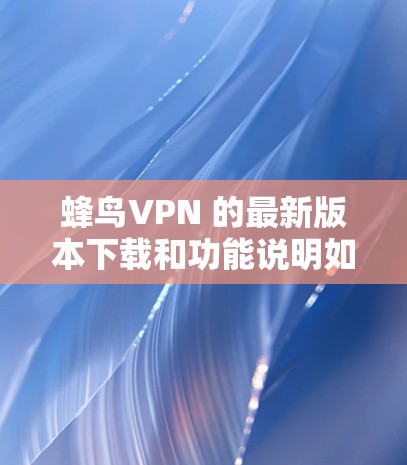 蜂鸟VPN 的最新版本下载和功能说明如下