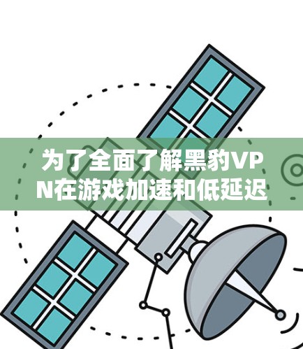 为了全面了解黑豹VPN在游戏加速和低延迟连接方面的效果，以下是详细的分析和建议