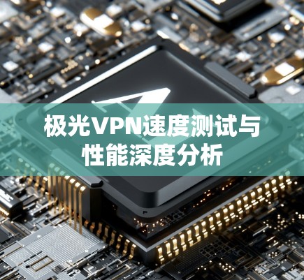 极光VPN速度测试与性能深度分析