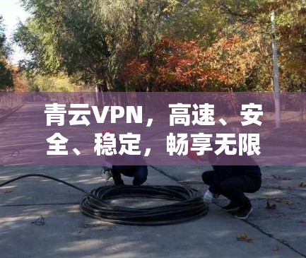 青云VPN，高速、安全、稳定，畅享无限网络体验