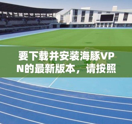 要下载并安装海豚VPN的最新版本，请按照以下步骤操作