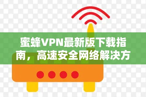 蜜蜂VPN最新版下载指南，高速安全网络解决方案