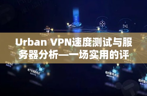 Urban VPN速度测试与服务器分析—一场实用的评测