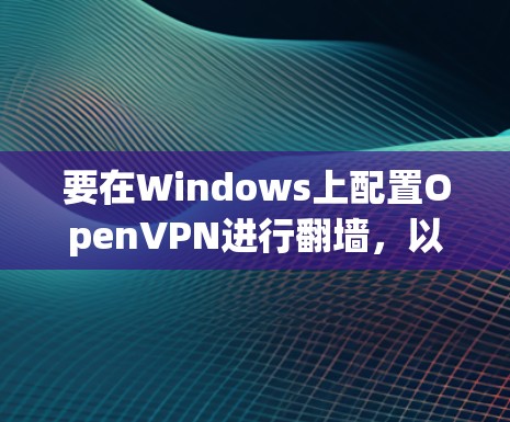 要在Windows上配置OpenVPN进行翻墙，以下是一步步的指南