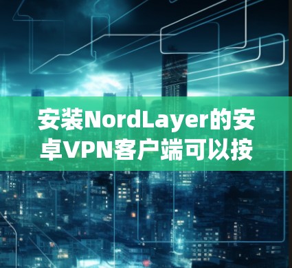 安装NordLayer的安卓VPN客户端可以按照以下步骤进行