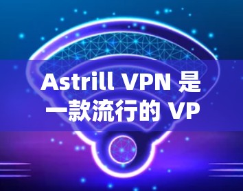 Astrill VPN 是一款流行的 VPN 服务提供商，支持多种协议和设备，以下是 Astrill VPN 的代理设置和连接教程