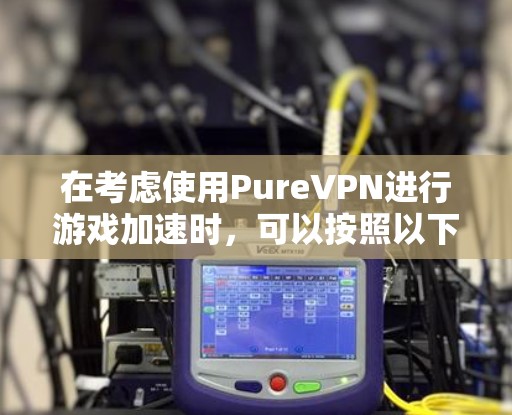 在考虑使用PureVPN进行游戏加速时，可以按照以下步骤进行优化