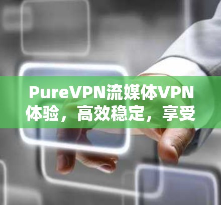 PureVPN流媒体VPN体验，高效稳定，享受无限娱乐