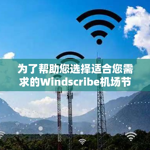 为了帮助您选择适合您需求的Windscribe机场节点，并确保您能够获得高速、安全的连接，以下是分步的建议和解释