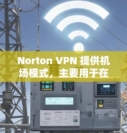 Norton VPN 提供机场模式，主要用于在公共网络环境（如咖啡馆、酒店等）上使用，以确保你的网络连接更加安全和隐私。机场模式的主要特点是