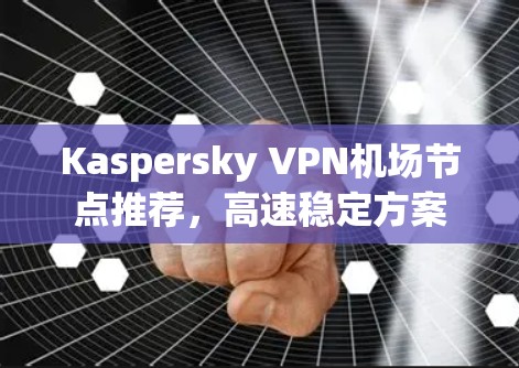 Kaspersky VPN机场节点推荐，高速稳定方案