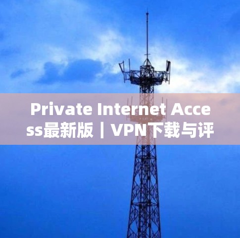 Private Internet Access最新版｜VPN下载与评测