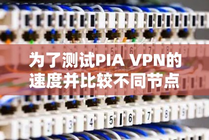 为了测试PIA VPN的速度并比较不同节点的性能，您可以按照以下步骤进行