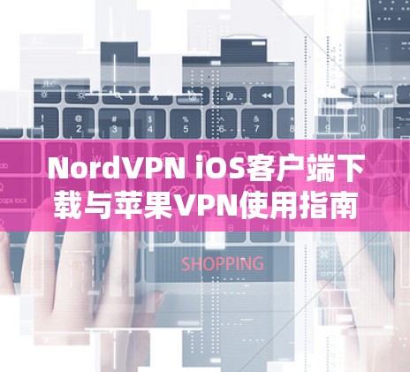 NordVPN iOS客户端下载与苹果VPN使用指南