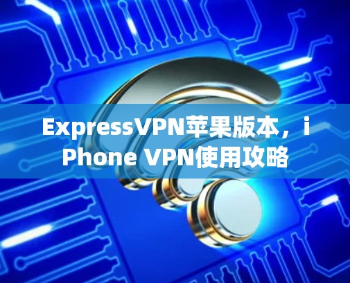ExpressVPN苹果版本，iPhone VPN使用攻略