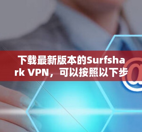 下载最新版本的Surfshark VPN，可以按照以下步骤进行