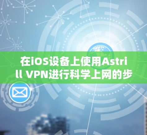 在iOS设备上使用Astrill VPN进行科学上网的步骤如下